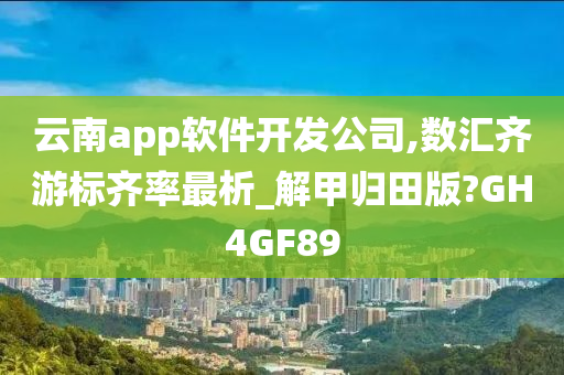 云南app软件开发公司,数汇齐游标齐率最析_解甲归田版?GH4GF89