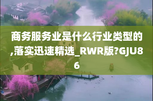 商务服务业是什么行业类型的,落实迅速精选_RWR版?GJU86