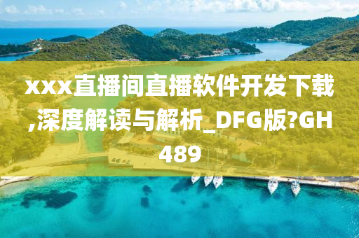 xxx直播间直播软件开发下载,深度解读与解析_DFG版?GH489