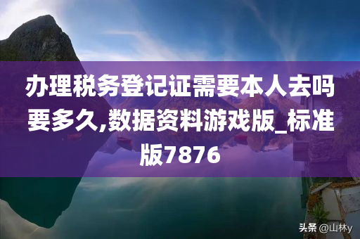 办理税务登记证需要本人去吗要多久,数据资料游戏版_标准版7876