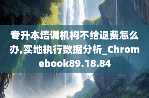 专升本培训机构不给退费怎么办,实地执行数据分析_Chromebook89.18.84