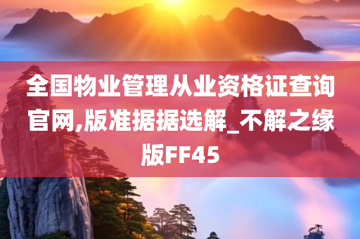 全国物业管理从业资格证查询官网,版准据据选解_不解之缘版FF45