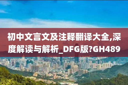 初中文言文及注释翻译大全,深度解读与解析_DFG版?GH489