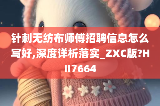 针刺无纺布师傅招聘信息怎么写好,深度详析落实_ZXC版?HII7664