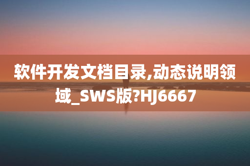 软件开发文档目录,动态说明领域_SWS版?HJ6667