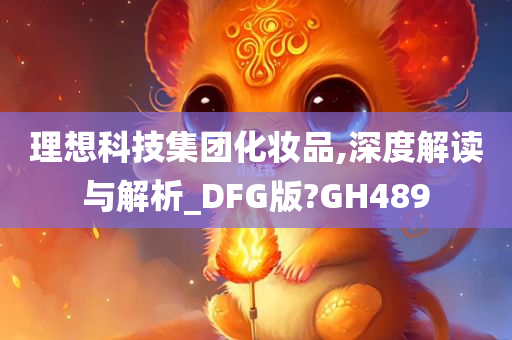 理想科技集团化妆品,深度解读与解析_DFG版?GH489