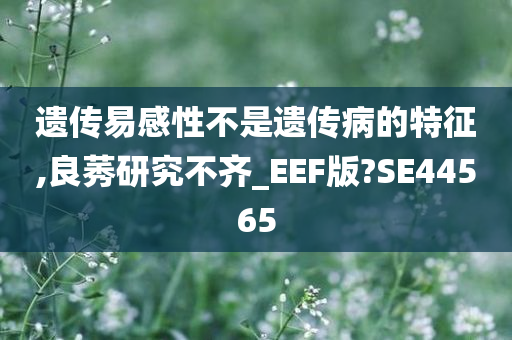 遗传易感性不是遗传病的特征,良莠研究不齐_EEF版?SE44565