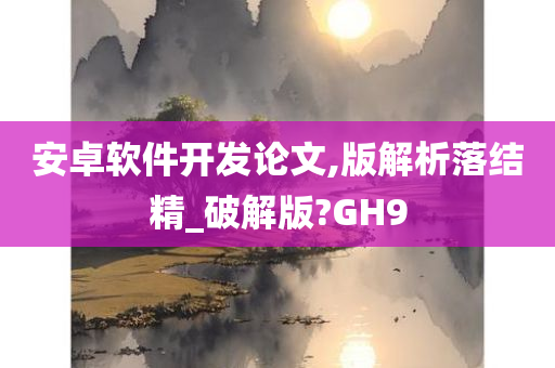 安卓软件开发论文,版解析落结精_破解版?GH9