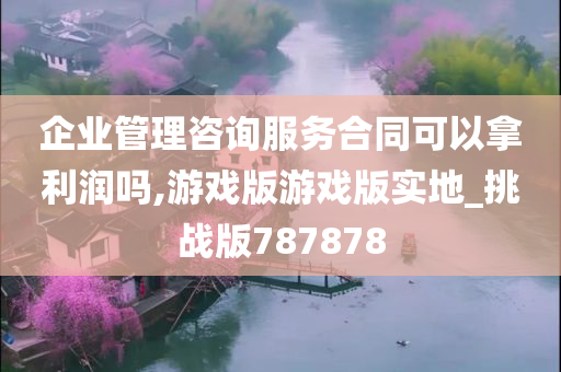 企业管理咨询服务合同可以拿利润吗,游戏版游戏版实地_挑战版787878