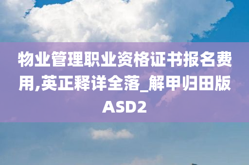 物业管理职业资格证书报名费用,英正释详全落_解甲归田版ASD2