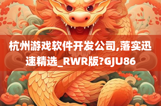 杭州游戏软件开发公司,落实迅速精选_RWR版?GJU86