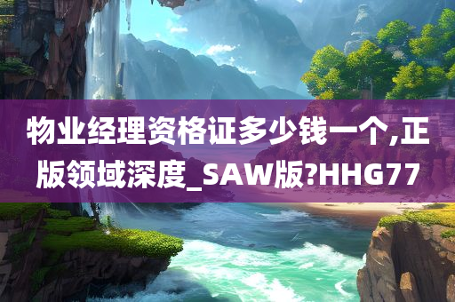 物业经理资格证多少钱一个,正版领域深度_SAW版?HHG77