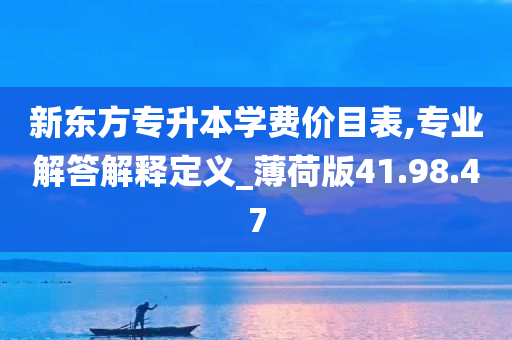 新东方专升本学费价目表,专业解答解释定义_薄荷版41.98.47