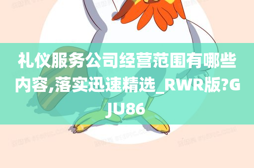 礼仪服务公司经营范围有哪些内容,落实迅速精选_RWR版?GJU86