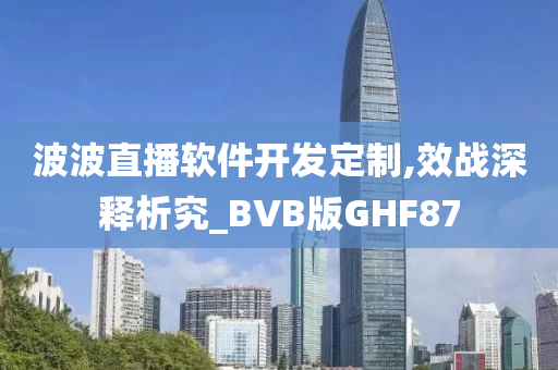 波波直播软件开发定制,效战深释析究_BVB版GHF87