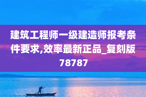 建筑工程师一级建造师报考条件要求,效率最新正品_复刻版78787