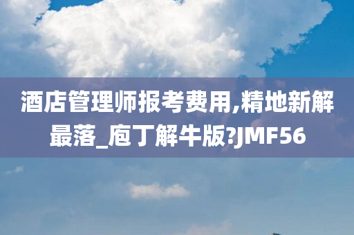 酒店管理师报考费用,精地新解最落_庖丁解牛版?JMF56