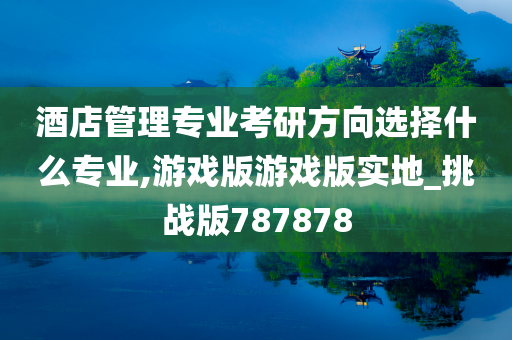 酒店管理专业考研方向选择什么专业,游戏版游戏版实地_挑战版787878