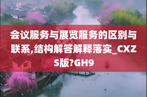 会议服务与展览服务的区别与联系,结构解答解释落实_CXZS版?GH9