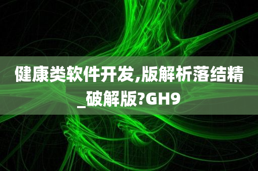 健康类软件开发,版解析落结精_破解版?GH9