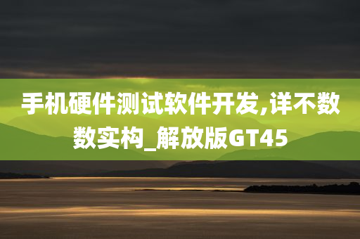 手机硬件测试软件开发,详不数数实构_解放版GT45