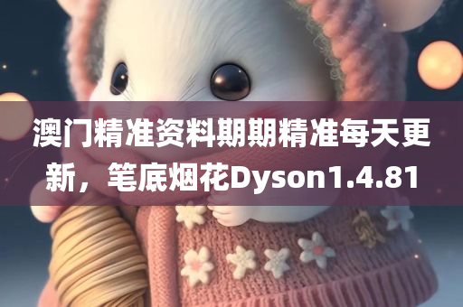 澳门精准资料期期精准每天更新，笔底烟花Dyson1.4.81