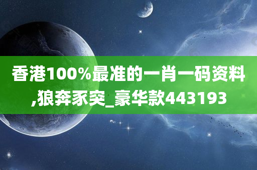 香港100%最准的一肖一码资料,狼奔豕突_豪华款443193