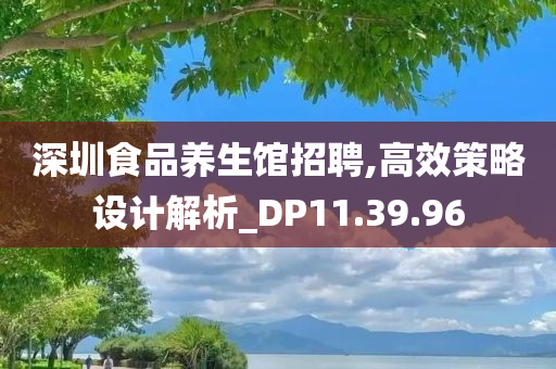 深圳食品养生馆招聘,高效策略设计解析_DP11.39.96