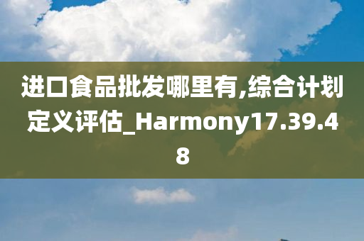 进口食品批发哪里有,综合计划定义评估_Harmony17.39.48