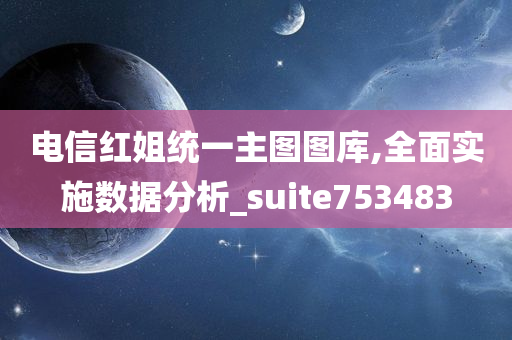 电信红姐统一主图图库,全面实施数据分析_suite753483