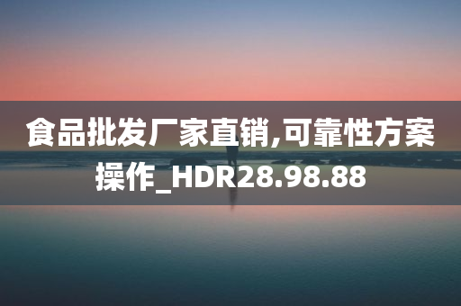 食品批发厂家直销,可靠性方案操作_HDR28.98.88