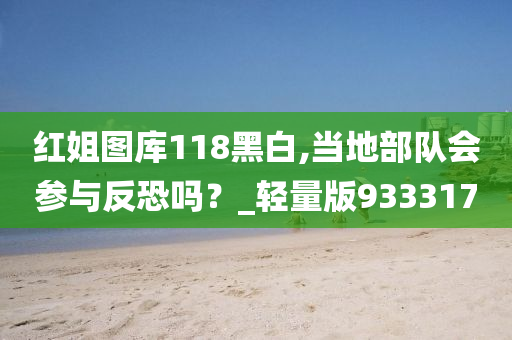 红姐图库118黑白,当地部队会参与反恐吗？_轻量版933317