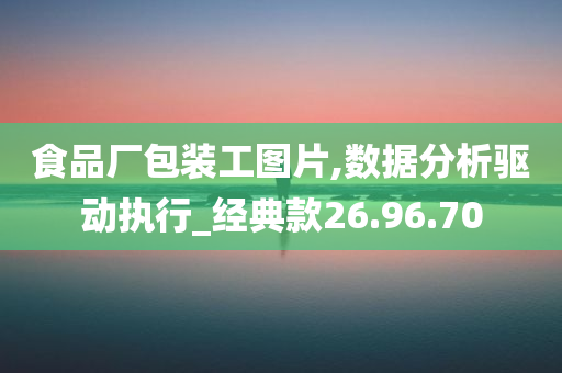 食品厂包装工图片,数据分析驱动执行_经典款26.96.70