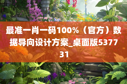 最准一肖一码100%（官方）数据导向设计方案_桌面版537731