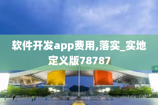 软件开发app费用,落实_实地定义版78787