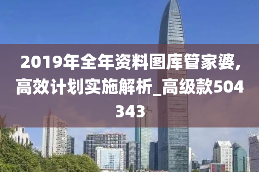 2019年全年资料图库管家婆,高效计划实施解析_高级款504343