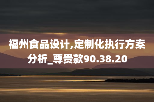 福州食品设计,定制化执行方案分析_尊贵款90.38.20