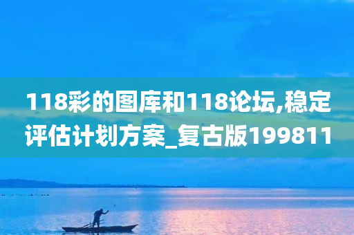 118彩的图库和118论坛,稳定评估计划方案_复古版199811