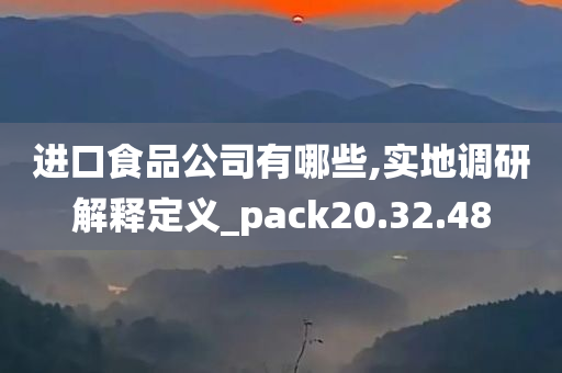 进口食品公司有哪些,实地调研解释定义_pack20.32.48