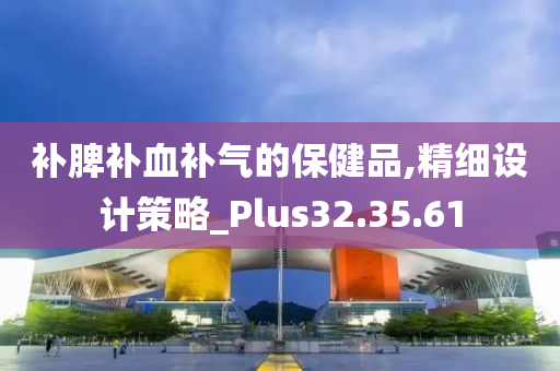 补脾补血补气的保健品,精细设计策略_Plus32.35.61