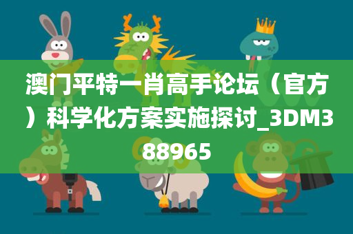 澳门平特一肖高手论坛（官方）科学化方案实施探讨_3DM388965