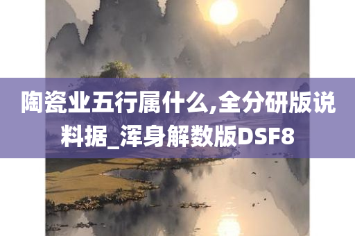 陶瓷业五行属什么,全分研版说料据_浑身解数版DSF8