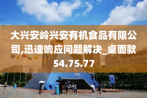 大兴安岭兴安有机食品有限公司,迅速响应问题解决_桌面款54.75.77