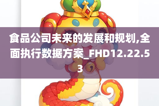 食品公司未来的发展和规划,全面执行数据方案_FHD12.22.53