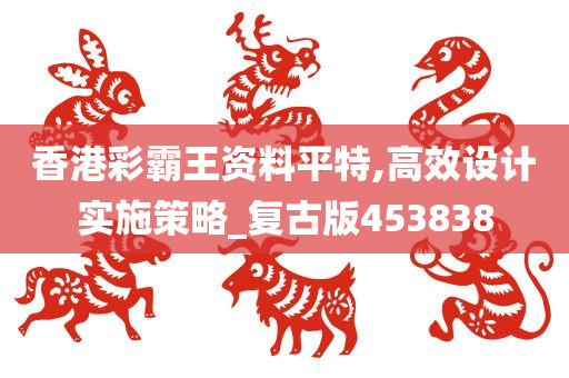 香港彩霸王资料平特,高效设计实施策略_复古版453838