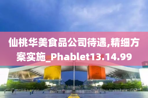 仙桃华美食品公司待遇,精细方案实施_Phablet13.14.99