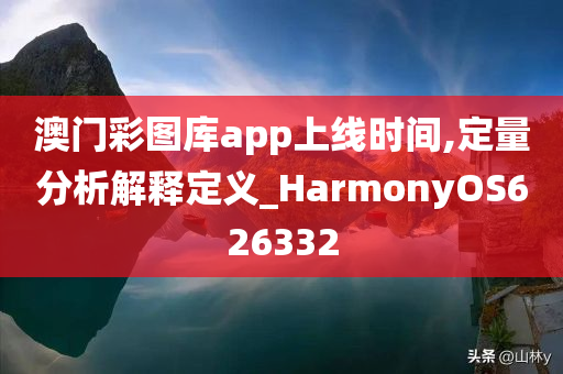 澳门彩图库app上线时间,定量分析解释定义_HarmonyOS626332