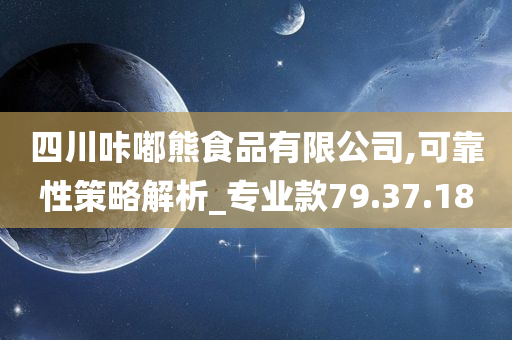 四川咔嘟熊食品有限公司,可靠性策略解析_专业款79.37.18