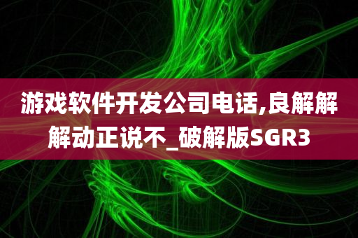 游戏软件开发公司电话,良解解解动正说不_破解版SGR3