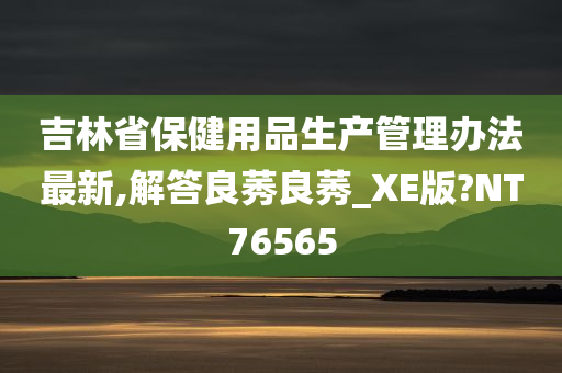 吉林省保健用品生产管理办法最新,解答良莠良莠_XE版?NT76565